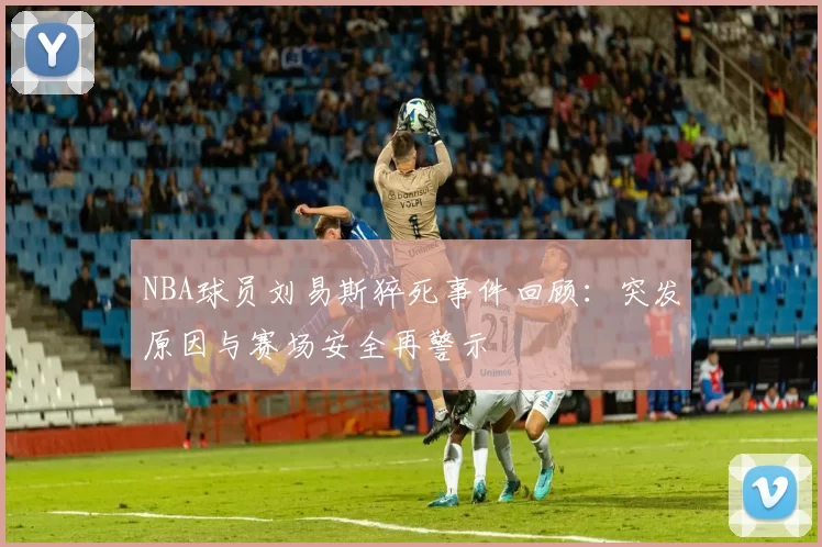 NBA球员刘易斯猝死事件回顾：突发原因与赛场安全再警示