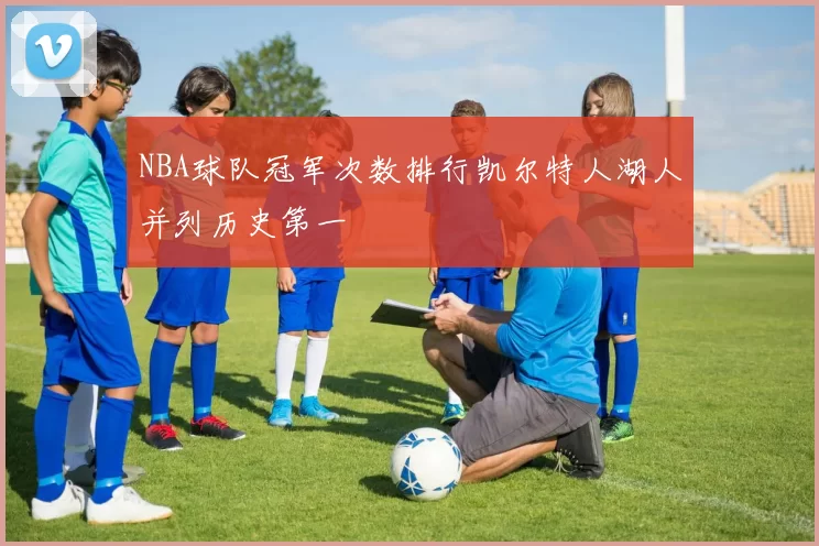 NBA球队冠军次数排行凯尔特人湖人并列历史第一