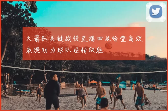 火箭队关键战役直播回放哈登高效表现助力球队逆转取胜