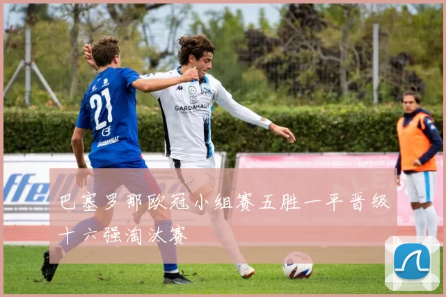 巴塞罗那欧冠小组赛五胜一平晋级十六强淘汰赛