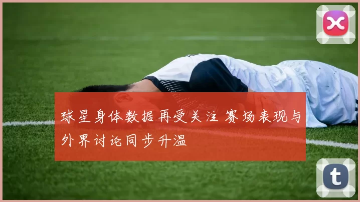 球星身体数据再受关注 赛场表现与外界讨论同步升温