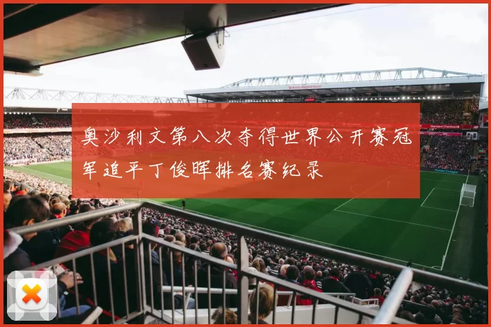 奥沙利文第八次夺得世界公开赛冠军追平丁俊晖排名赛纪录