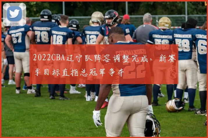 2022CBA辽宁队阵容调整完成，新赛季目标直指总冠军争夺