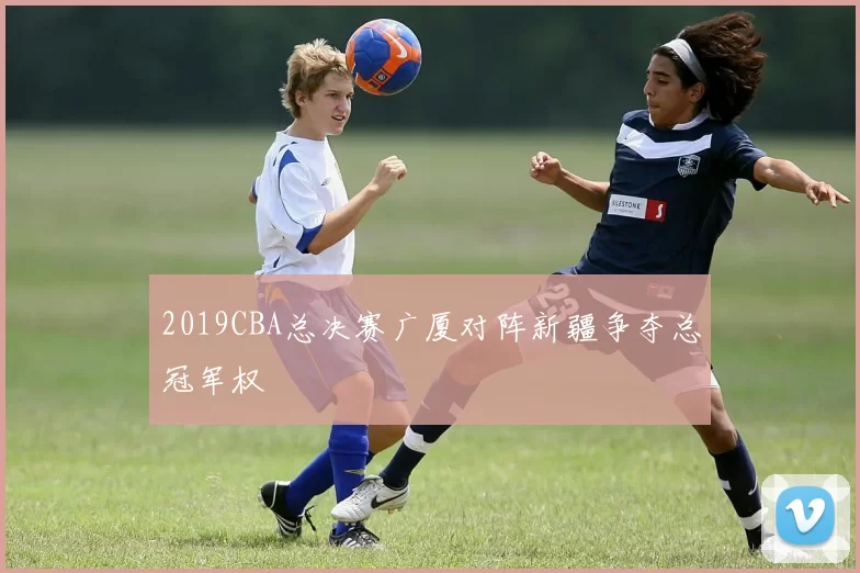 2019CBA总决赛广厦对阵新疆争夺总冠军权
