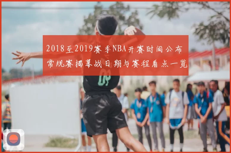 2018至2019赛季NBA开赛时间公布 常规赛揭幕战日期与赛程看点一览