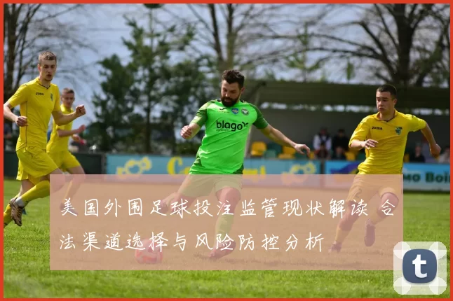 美国外围足球投注监管现状解读 合法渠道选择与风险防控分析