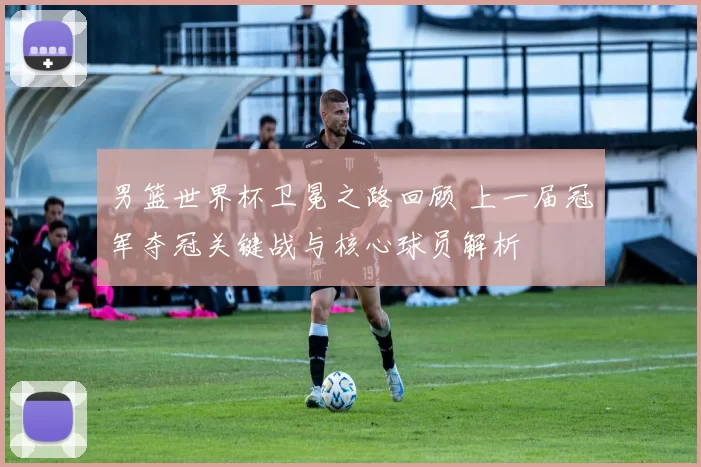 男篮世界杯卫冕之路回顾 上一届冠军夺冠关键战与核心球员解析