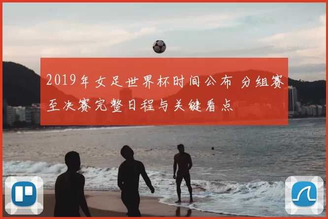 2019年女足世界杯时间公布 分组赛至决赛完整日程与关键看点