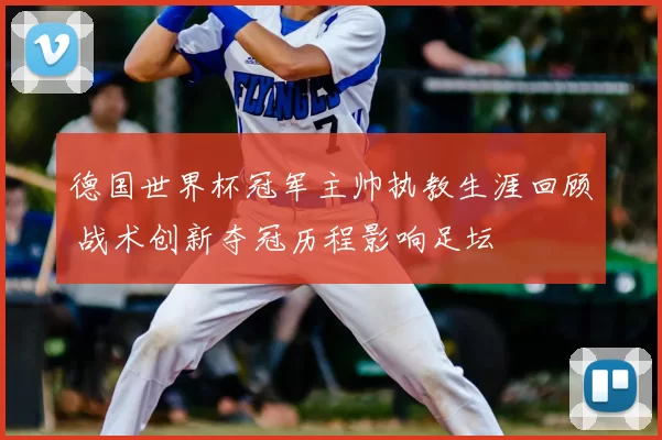 德国世界杯冠军主帅执教生涯回顾 战术创新夺冠历程影响足坛