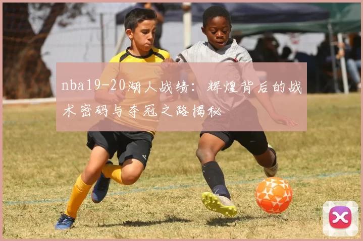 nba19-20湖人战绩：辉煌背后的战术密码与夺冠之路揭秘