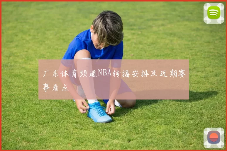 广东体育频道NBA转播安排及近期赛事看点