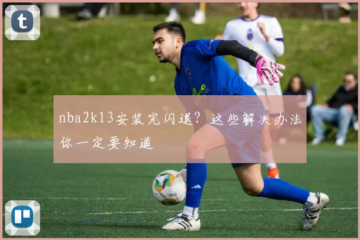 nba2k13安装完闪退?这些解决办法你一定要知道