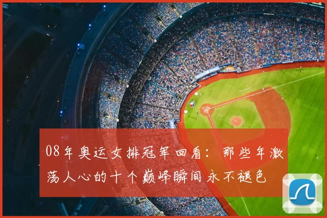 08年奥运女排冠军回看：那些年激荡人心的十个巅峰瞬间永不褪色