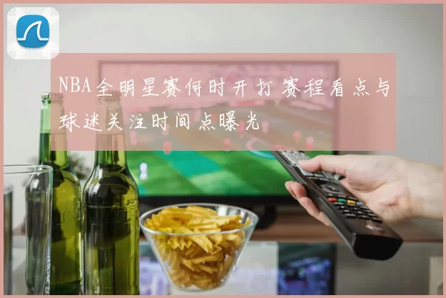 NBA全明星赛何时开打 赛程看点与球迷关注时间点曝光