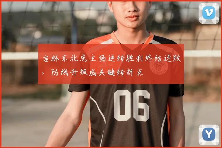 吉林东北虎主场逆转胜利终结连败,防线升级成关键转折点