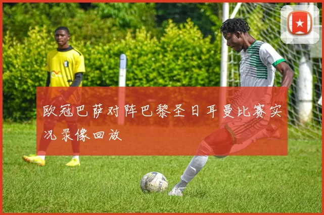 欧冠巴萨对阵巴黎圣日耳曼比赛实况录像回放