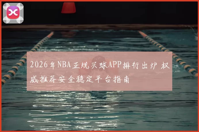 2026年NBA正规买球APP排行出炉 权威推荐安全稳定平台指南