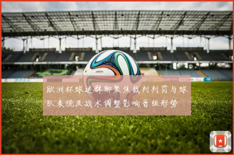 欧洲杯球迷群聊聚焦裁判判罚与球队表现及战术调整影响晋级形势