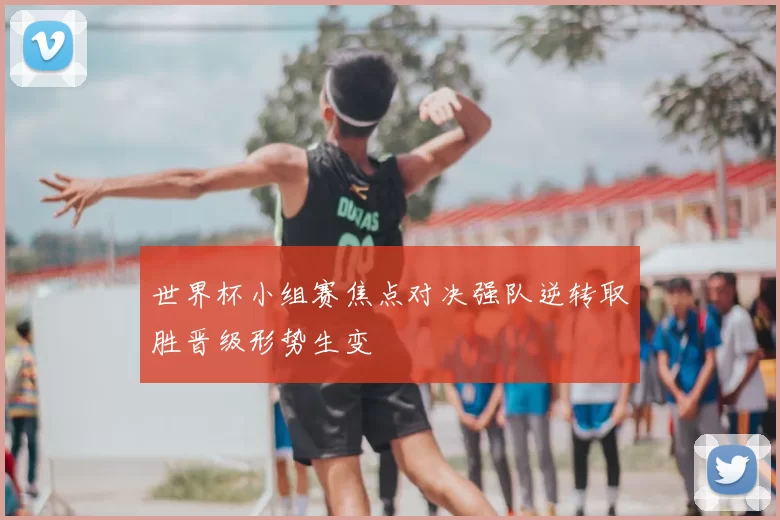 世界杯小组赛焦点对决强队逆转取胜晋级形势生变