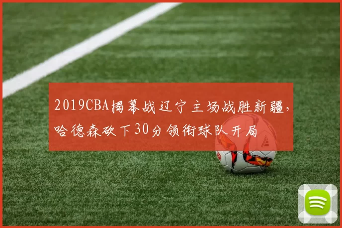 2019CBA揭幕战辽宁主场战胜新疆，哈德森砍下30分领衔球队开局