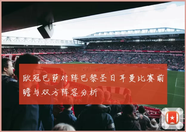 欧冠巴萨对阵巴黎圣日耳曼比赛前瞻与双方阵容分析