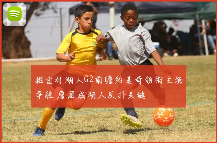 掘金对湖人G2前瞻约基奇领衔主场争胜 詹眉成湖人反扑关键