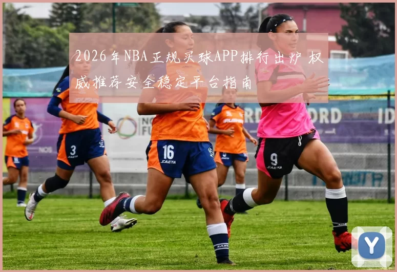 2026年NBA正规买球APP排行出炉 权威推荐安全稳定平台指南
