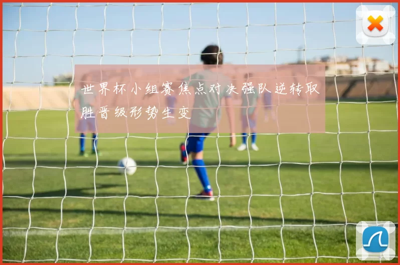 世界杯小组赛焦点对决强队逆转取胜晋级形势生变