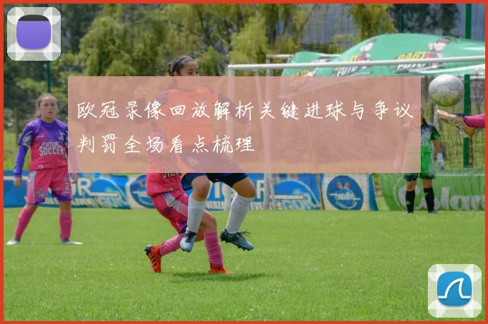 欧冠录像回放解析关键进球与争议判罚全场看点梳理