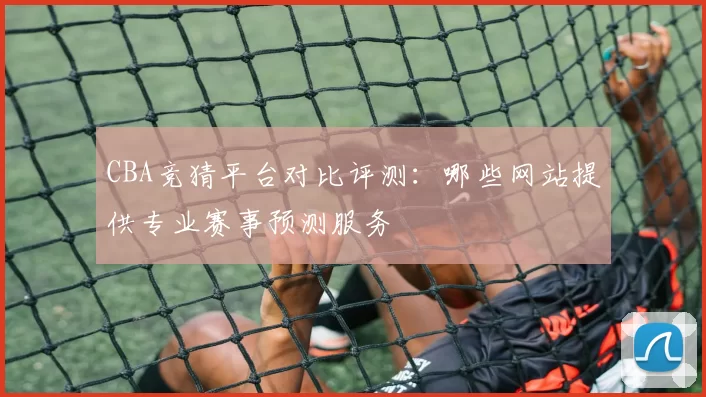 CBA竞猜平台对比评测:哪些网站提供专业赛事预测服务