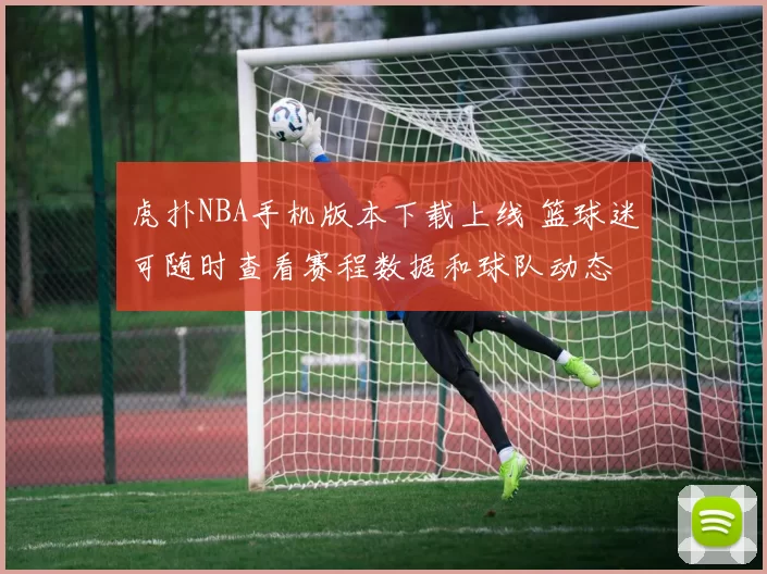 虎扑NBA手机版本下载上线 篮球迷可随时查看赛程数据和球队动态