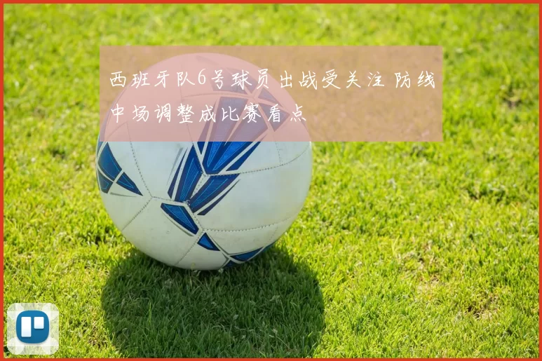 西班牙队6号球员出战受关注 防线中场调整成比赛看点