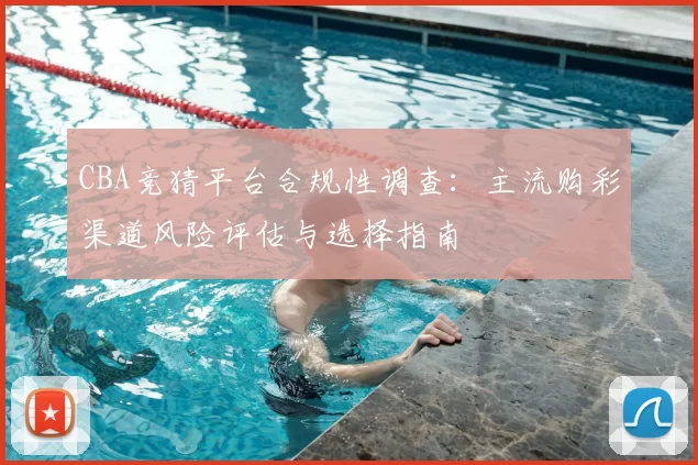 CBA竞猜平台合规性调查：主流购彩渠道风险评估与选择指南