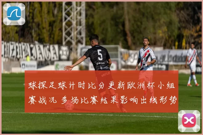 球探足球计时比分更新欧洲杯小组赛战况 多场比赛结果影响出线形势