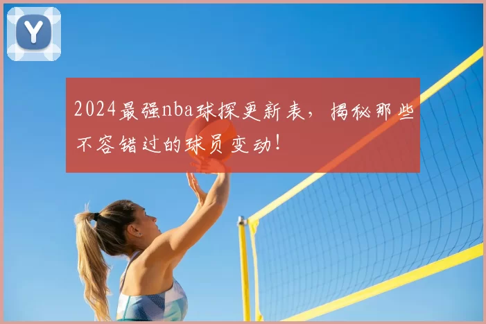 2024最强nba球探更新表,揭秘那些不容错过的球员变动!