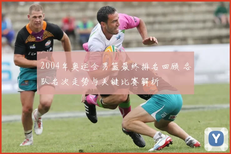 2004年奥运会男篮最终排名回顾 各队名次走势与关键比赛解析