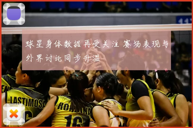 球星身体数据再受关注 赛场表现与外界讨论同步升温