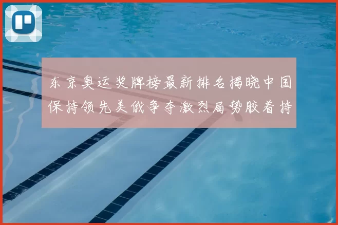 东京奥运奖牌榜最新排名揭晓中国保持领先美俄争夺激烈局势胶着持续