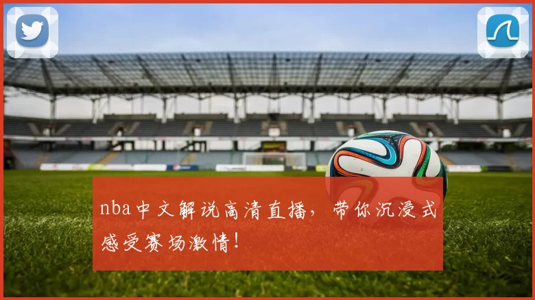 nba中文解说高清直播，带你沉浸式感受赛场激情！