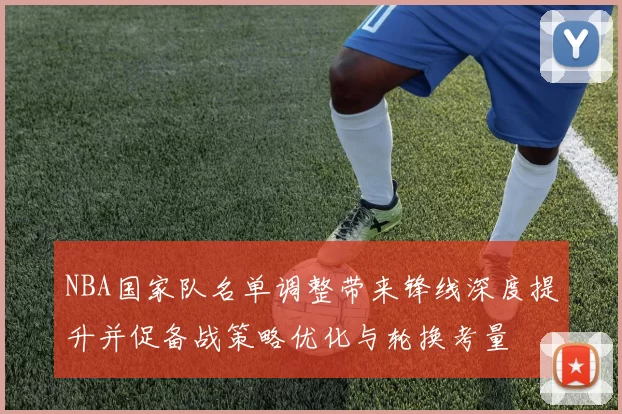 NBA国家队名单调整带来锋线深度提升并促备战策略优化与轮换考量