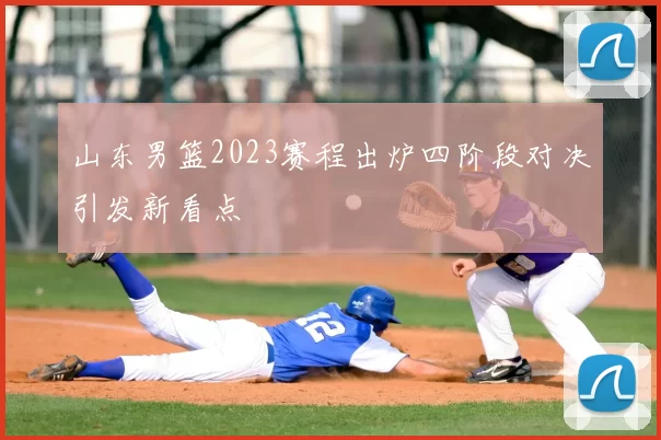 山东男篮2023赛程出炉四阶段对决引发新看点