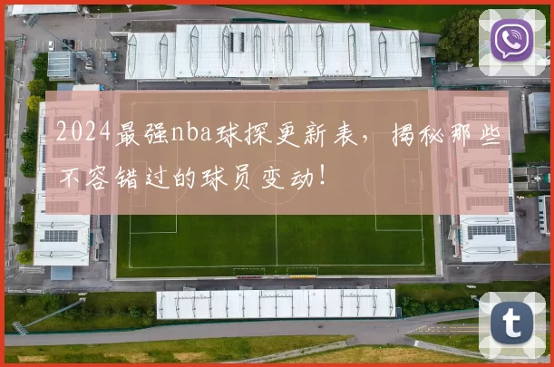 2024最强nba球探更新表，揭秘那些不容错过的球员变动！