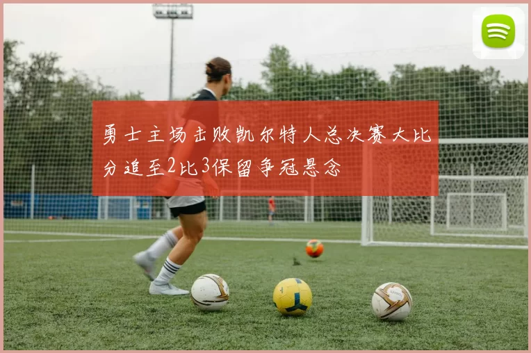 勇士主场击败凯尔特人总决赛大比分追至2比3保留争冠悬念
