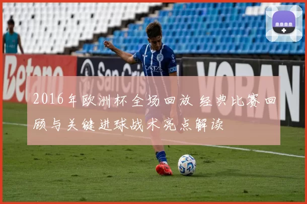 2016年欧洲杯全场回放 经典比赛回顾与关键进球战术亮点解读