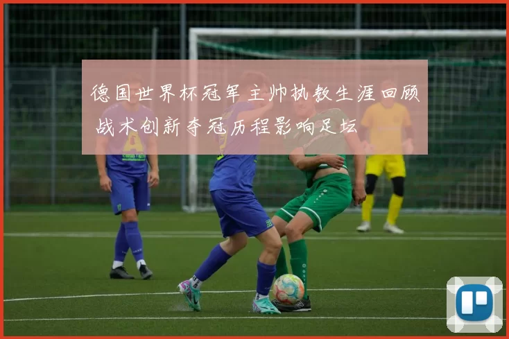 德国世界杯冠军主帅执教生涯回顾 战术创新夺冠历程影响足坛