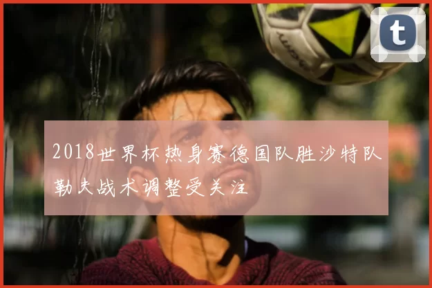 2018世界杯热身赛德国队胜沙特队勒夫战术调整受关注