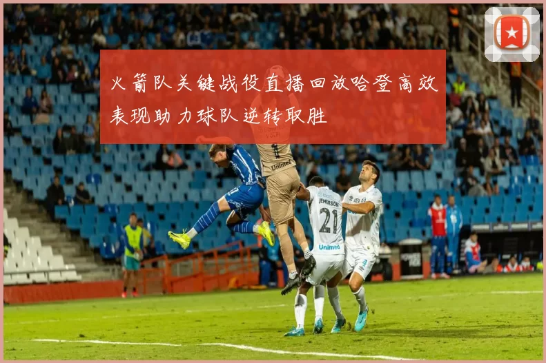 火箭队关键战役直播回放哈登高效表现助力球队逆转取胜