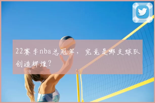 22赛季nba总冠军,究竟是哪支球队创造辉煌?