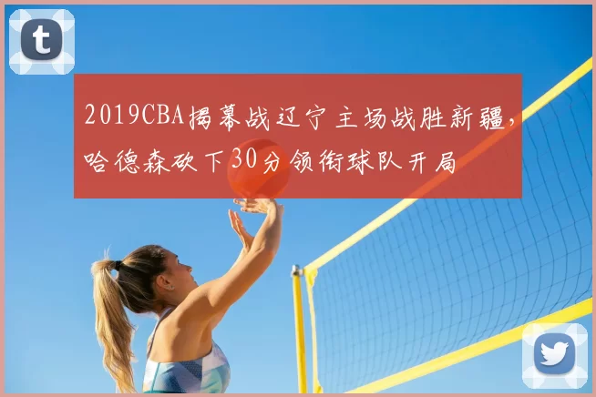 2019CBA揭幕战辽宁主场战胜新疆，哈德森砍下30分领衔球队开局