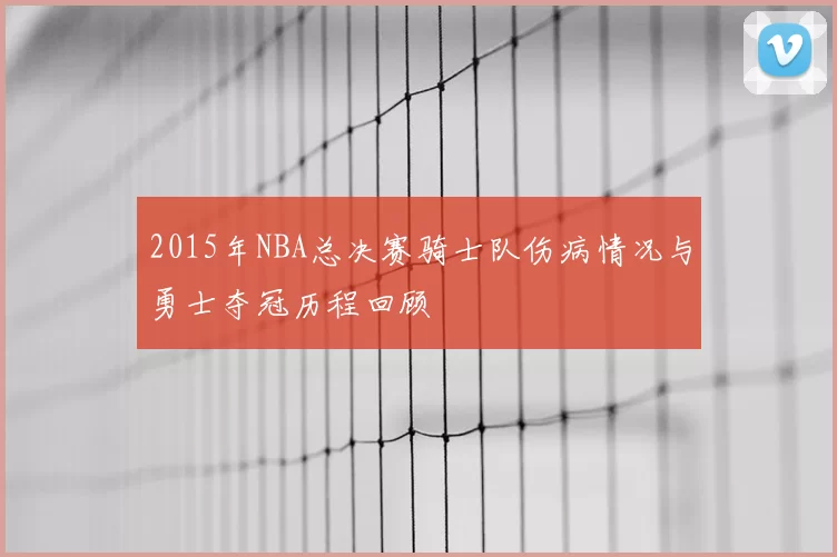 2015年NBA总决赛骑士队伤病情况与勇士夺冠历程回顾